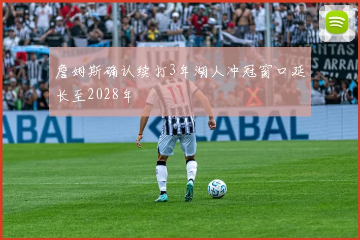 詹姆斯确认续打3年湖人冲冠窗口延长至2028年