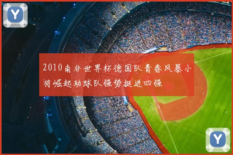 2010南非世界杯德国队青春风暴小将崛起助球队强势挺进四强