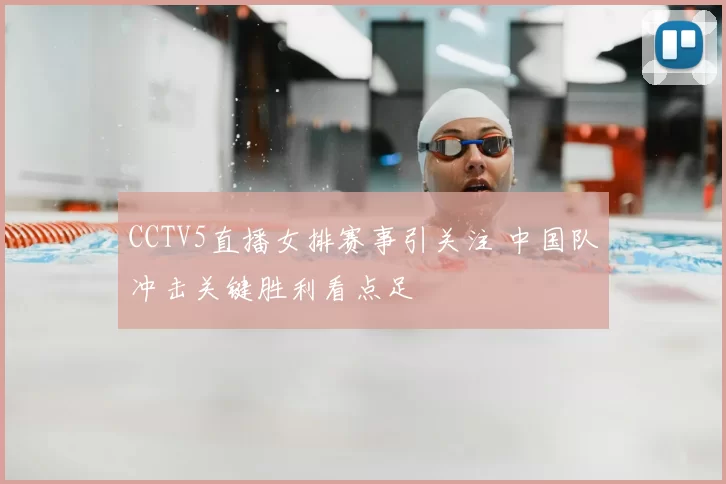 CCTV5直播女排赛事引关注 中国队冲击关键胜利看点足