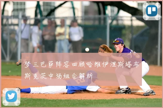 梦三巴萨阵容回顾哈维伊涅斯塔布斯克茨中场组合解析