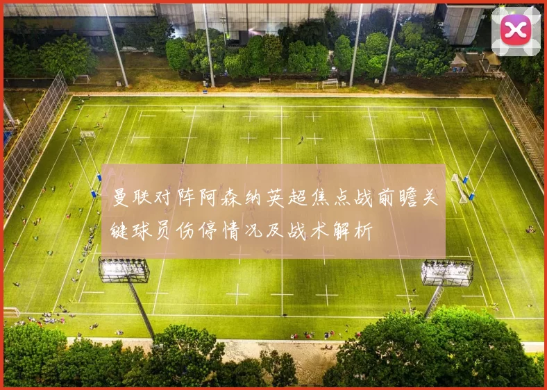 曼联对阵阿森纳英超焦点战前瞻关键球员伤停情况及战术解析