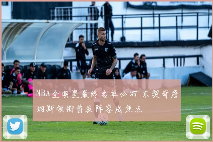 NBA全明星最终名单公布 东契奇詹姆斯领衔首发阵容成焦点