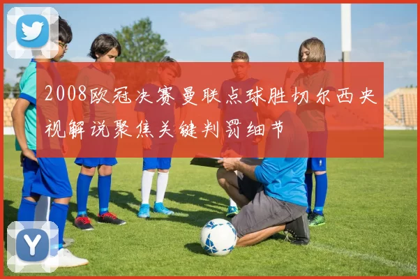 2008欧冠决赛曼联点球胜切尔西央视解说聚焦关键判罚细节