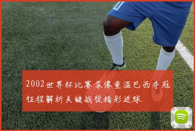 2002世界杯比赛录像重温巴西夺冠征程解析关键战役精彩进球