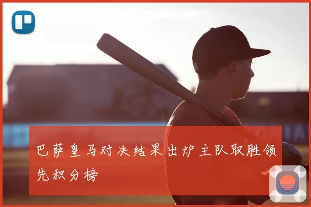 巴萨皇马对决结果出炉主队取胜领先积分榜