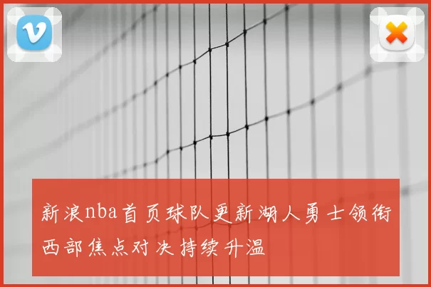 新浪nba首页球队更新湖人勇士领衔西部焦点对决持续升温