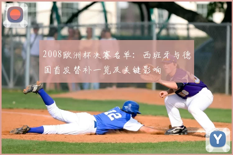 2008欧洲杯决赛名单：西班牙与德国首发替补一览及关键影响