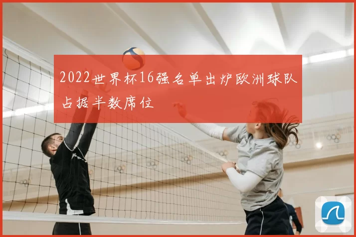 2022世界杯16强名单出炉欧洲球队占据半数席位
