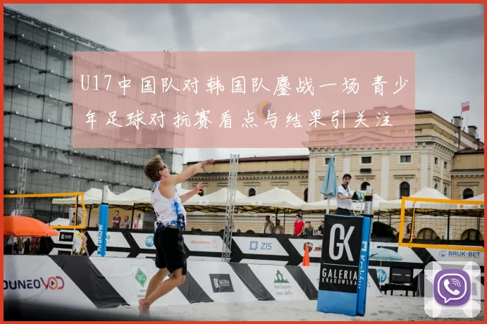 U17中国队对韩国队鏖战一场 青少年足球对抗赛看点与结果引关注