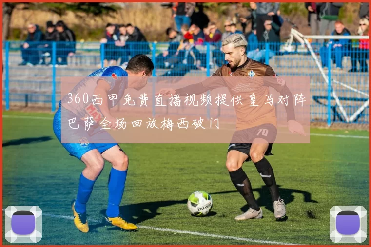 360西甲免费直播视频提供皇马对阵巴萨全场回放梅西破门