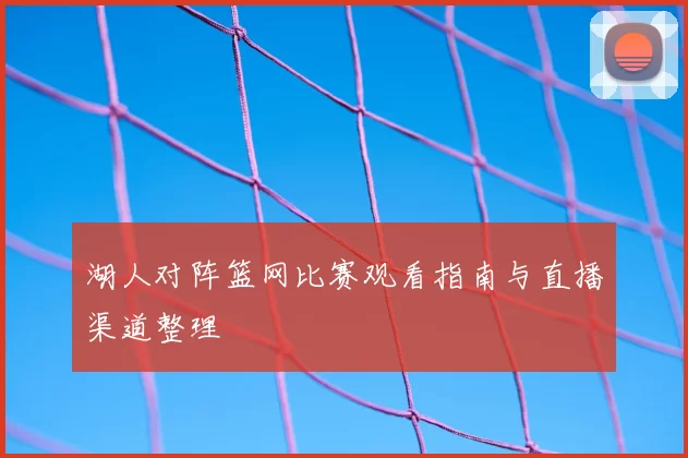 湖人对阵篮网比赛观看指南与直播渠道整理