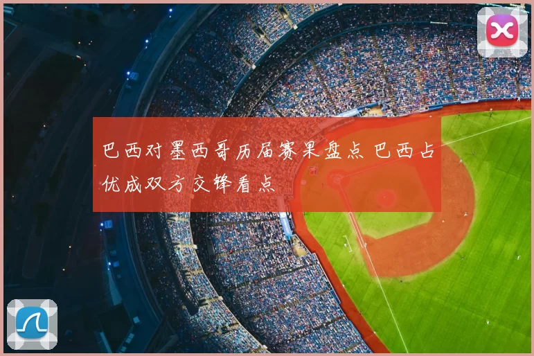 巴西对墨西哥历届赛果盘点 巴西占优成双方交锋看点