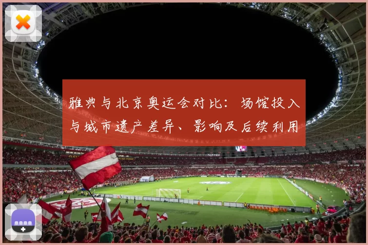 雅典与北京奥运会对比：场馆投入与城市遗产差异、影响及后续利用