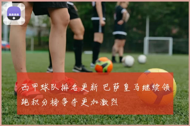 西甲球队排名更新 巴萨皇马继续领跑积分榜争夺更加激烈