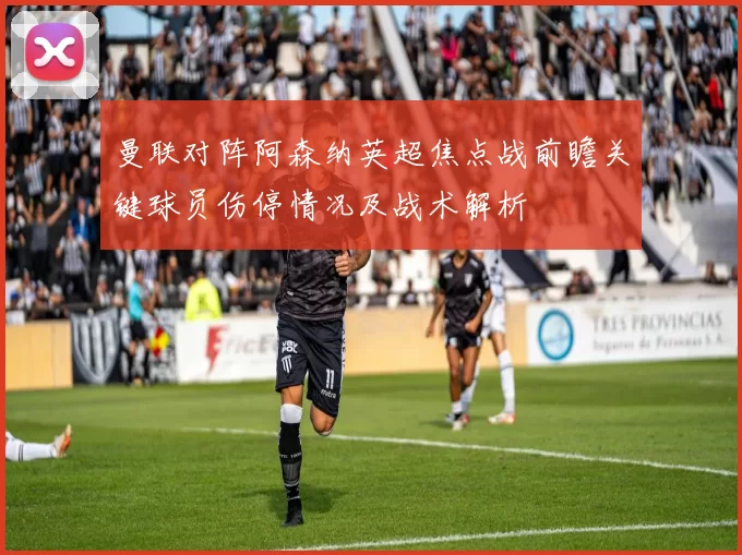曼联对阵阿森纳英超焦点战前瞻关键球员伤停情况及战术解析