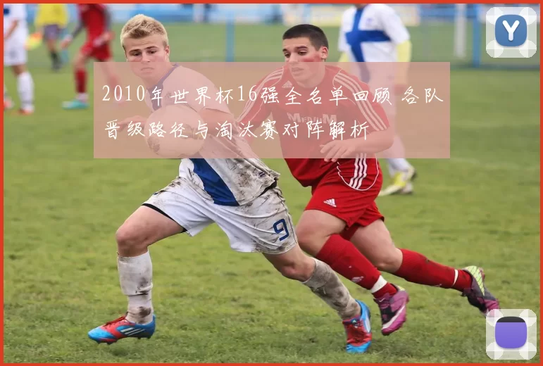 2010年世界杯16强全名单回顾 各队晋级路径与淘汰赛对阵解析