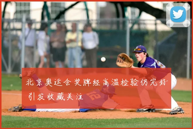 北京奥运会奖牌经高温检验仍完好 引发收藏关注
