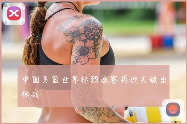 中国男篮世界杯预选赛再迎关键出线战
