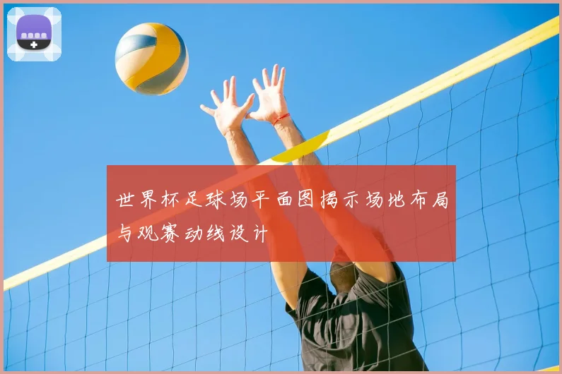 世界杯足球场平面图揭示场地布局与观赛动线设计