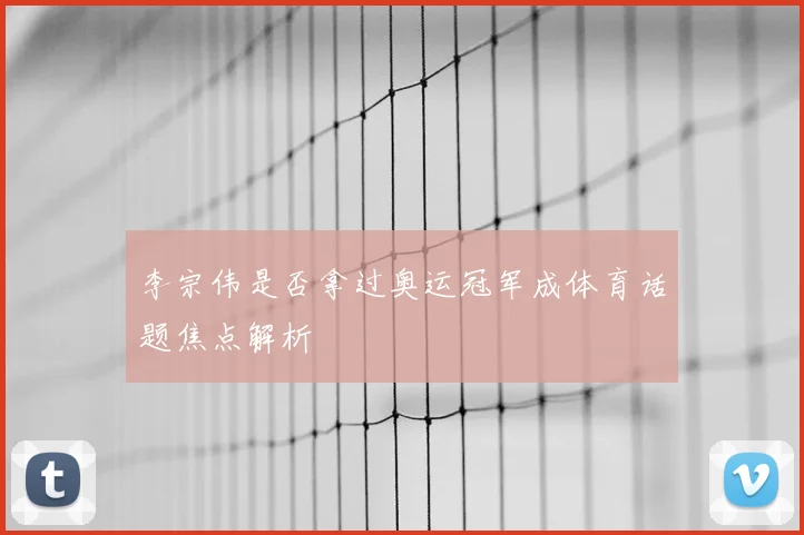 李宗伟是否拿过奥运冠军成体育话题焦点解析