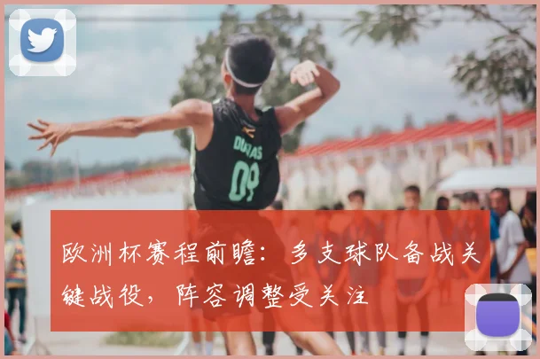 欧洲杯赛程前瞻：多支球队备战关键战役，阵容调整受关注