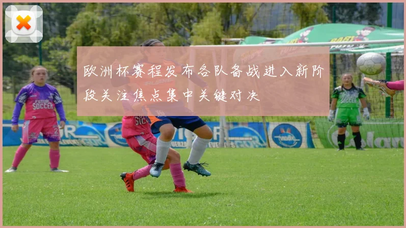 欧洲杯赛程发布各队备战进入新阶段关注焦点集中关键对决