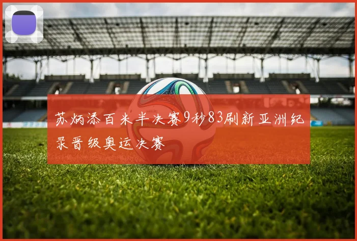 苏炳添百米半决赛9秒83刷新亚洲纪录晋级奥运决赛
