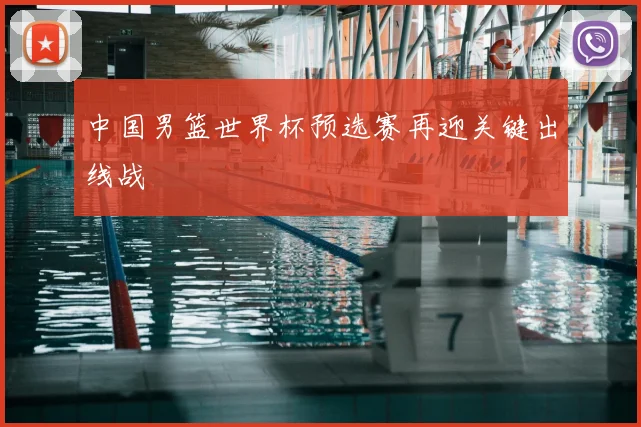 中国男篮世界杯预选赛再迎关键出线战