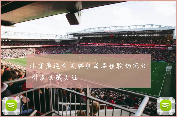 北京奥运会奖牌经高温检验仍完好 引发收藏关注