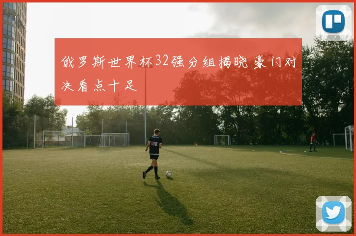 俄罗斯世界杯32强分组揭晓 豪门对决看点十足