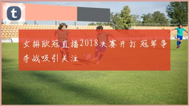 女排欧冠直播2018决赛开打 冠军争夺战吸引关注