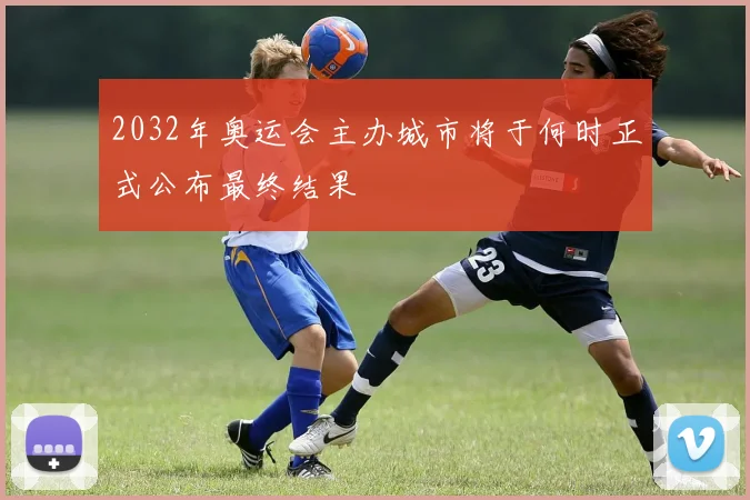 2032年奥运会主办城市将于何时正式公布最终结果