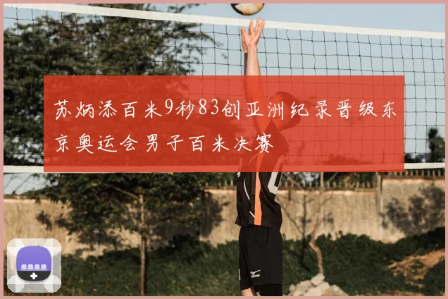 苏炳添百米9秒83创亚洲纪录晋级东京奥运会男子百米决赛