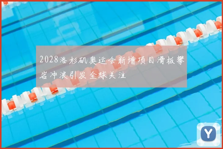 2028洛杉矶奥运会新增项目滑板攀岩冲浪引发全球关注