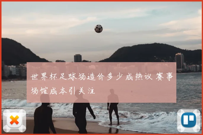世界杯足球场造价多少成热议 赛事场馆成本引关注