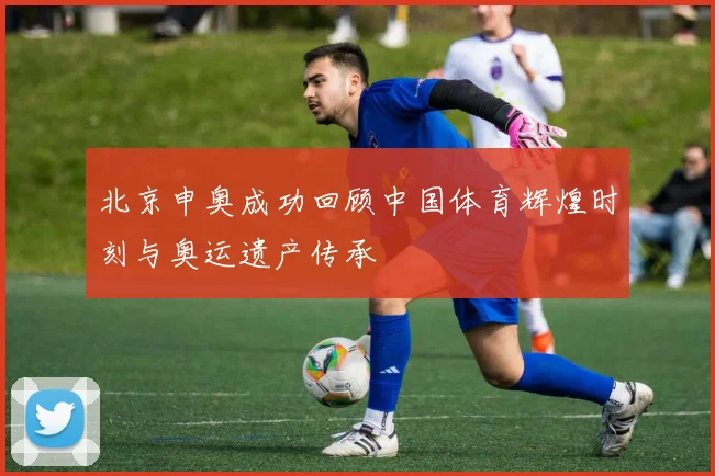 北京申奥成功回顾中国体育辉煌时刻与奥运遗产传承